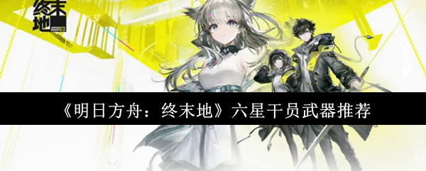 《明日方舟：终末地》六星干员武器推荐