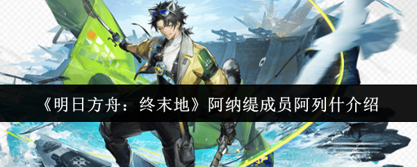 《明日方舟：终末地》阿纳缇成员阿列什介绍