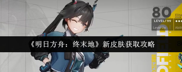 《明日方舟：终末地》新皮肤获取攻略
