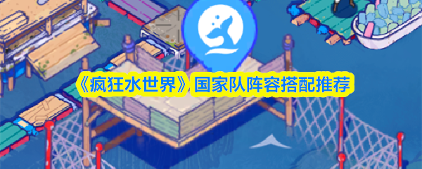 《疯狂水世界》国家队阵容搭配推荐