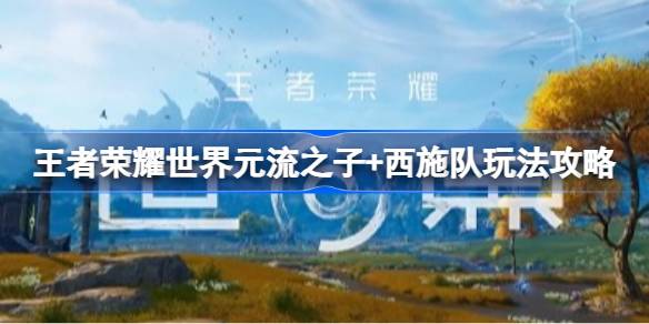 王者荣耀世界元流之子+西施队配队玩法详情