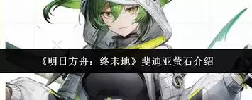 明日方舟终末地斐迪亚萤石怎么样-明日方舟终末地斐迪亚萤石如何