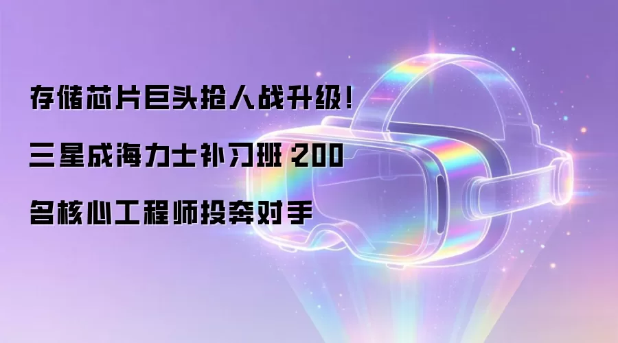 存储芯片巨头抢人战升级！三星成海力士补习班：200名核心工程师投奔对手