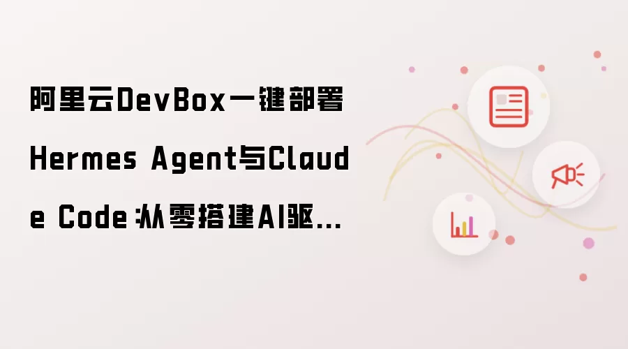 阿里云DevBox一键部署Hermes Agent与Claude Code：从零搭建AI驱动开发闭环完整教程
