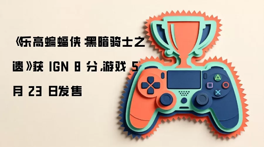 《乐高蝙蝠侠:黑暗骑士之遗》获 IGN 8 分,游戏 5 月 23 日发售