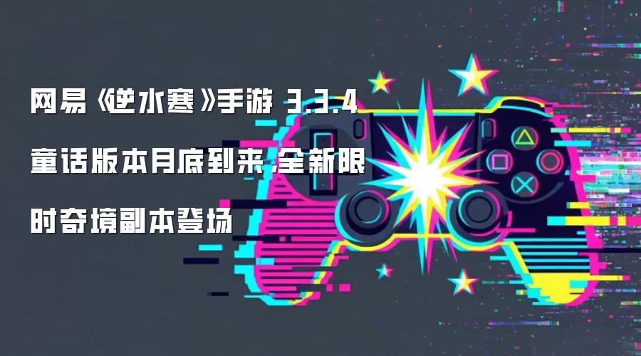 网易《逆水寒》手游 3.3.4 童话版本月底到来，全新限时奇境副本登场