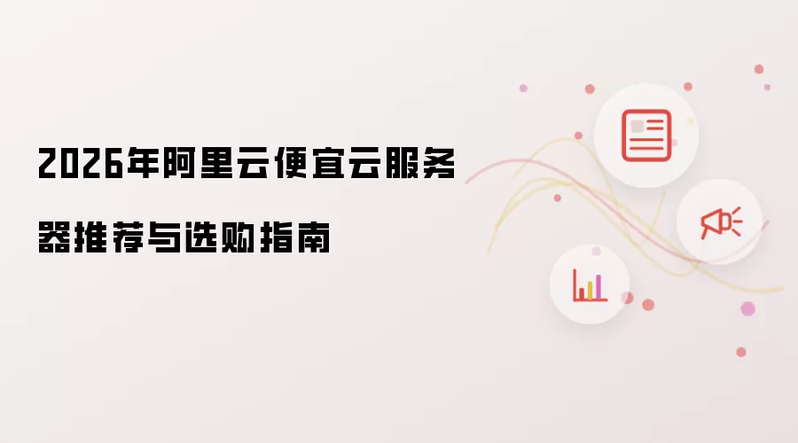 2026年阿里云便宜云服务器推荐与选购指南