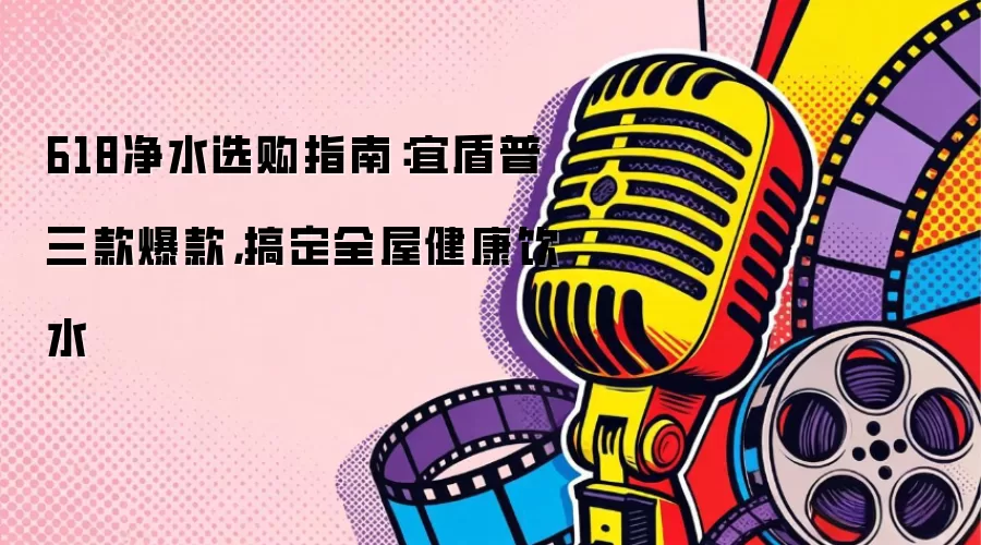 618净水选购指南：宜盾普三款爆款，搞定全屋健康饮水