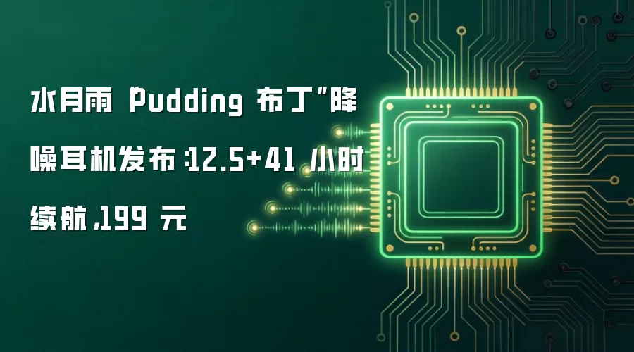 水月雨“Pudding 布丁”降噪耳机发布：12.5+41 小时续航，199 元