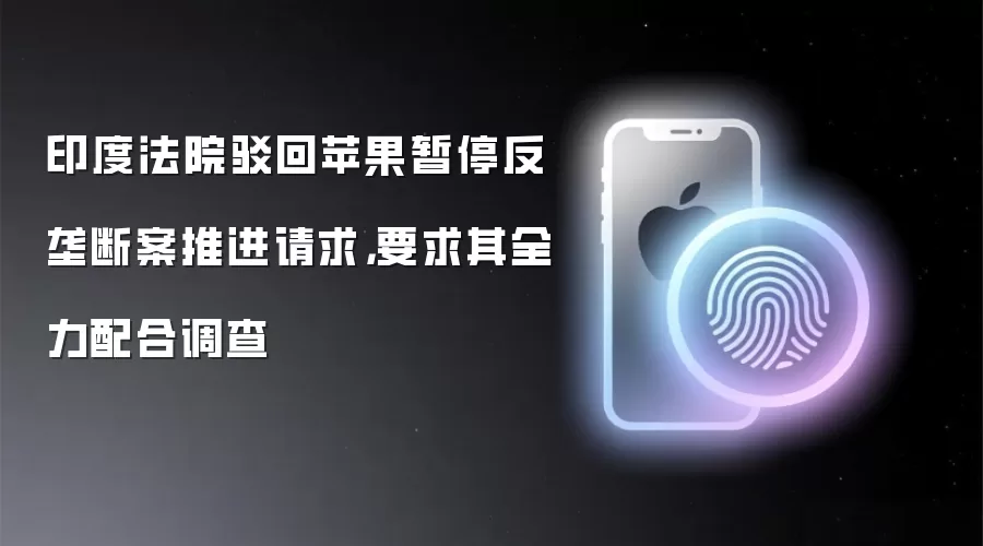 印度法院驳回苹果暂停反垄断案推进请求，要求其全力配合调查