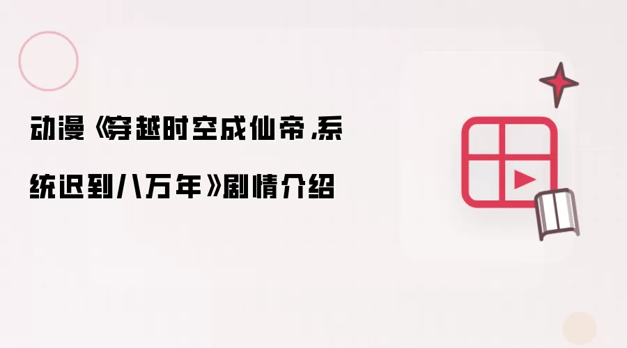动漫《穿越时空成仙帝，系统迟到八万年》剧情介绍