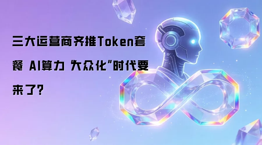 三大运营商齐推Token套餐 AI算力“大众化”时代要来了？
