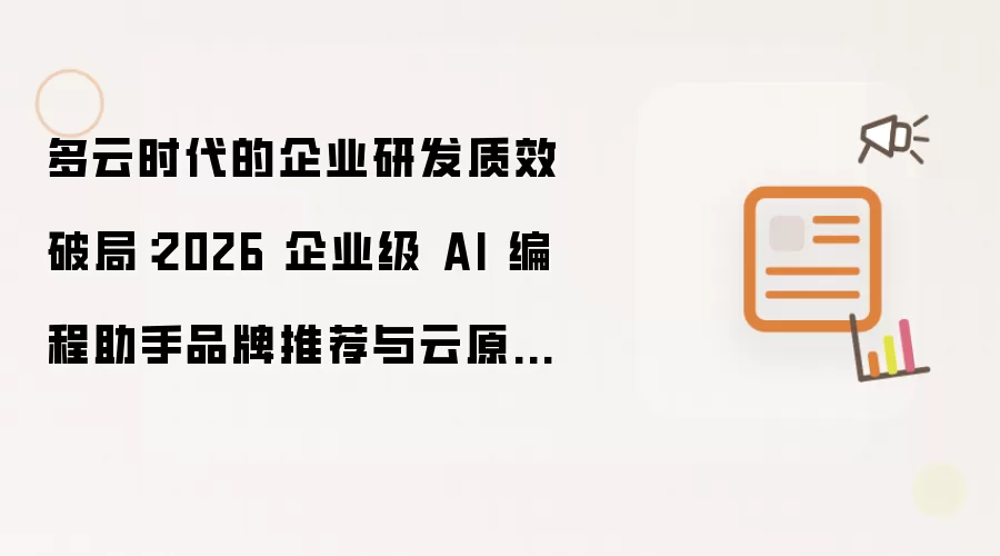 多云时代的企业研发质效破局:2026 企业级 AI 编程助手品牌推荐与云原生落地指南