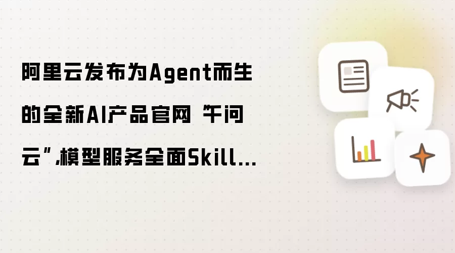 阿里云发布为Agent而生的全新AI产品官网“千问云”，模型服务全面Skill、CLI化