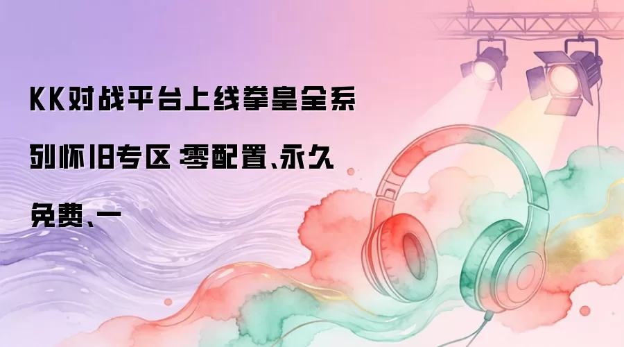 KK对战平台上线拳皇全系列怀旧专区：零配置、永久免费、一