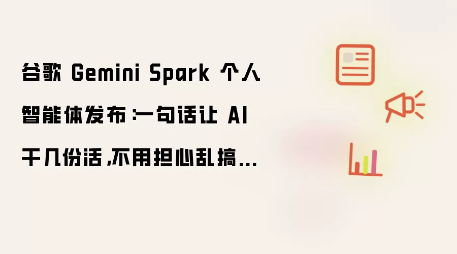 谷歌 Gemini Spark 个人智能体发布：一句话让 AI 干几份活，不用担心乱搞数据