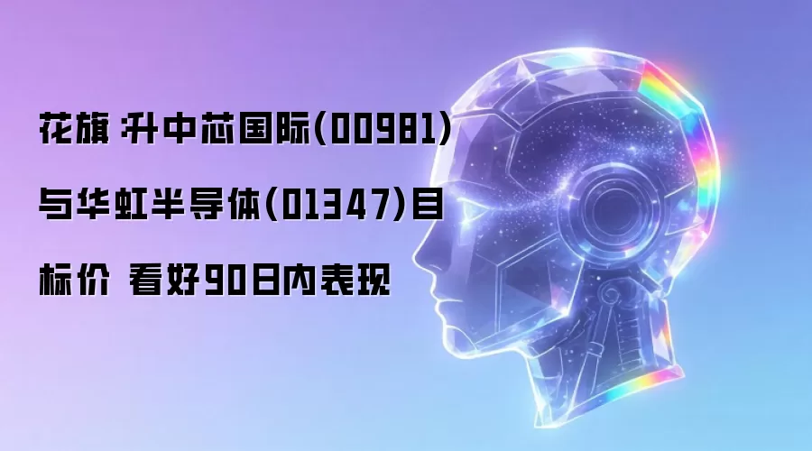 花旗：升中芯国际(00981)与华虹半导体(01347)目标价 看好90日内表现