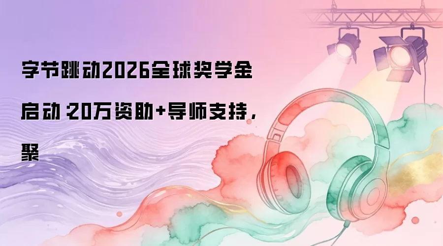 字节跳动2026全球奖学金启动：20万资助+导师支持，聚