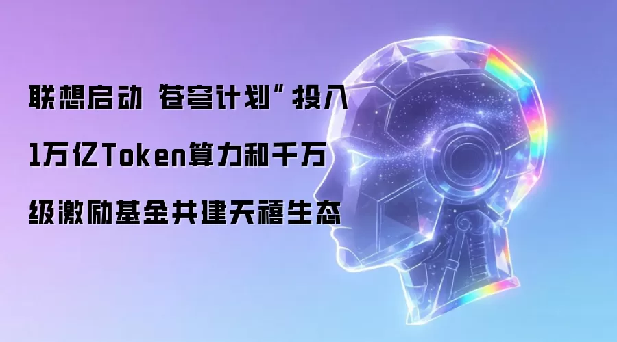 联想启动“苍穹计划”：投入1万亿Token算力和千万级激励基金共建天禧生态