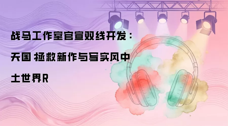 战马工作室官宣双线开发：天国：拯救新作与写实风中土世界R