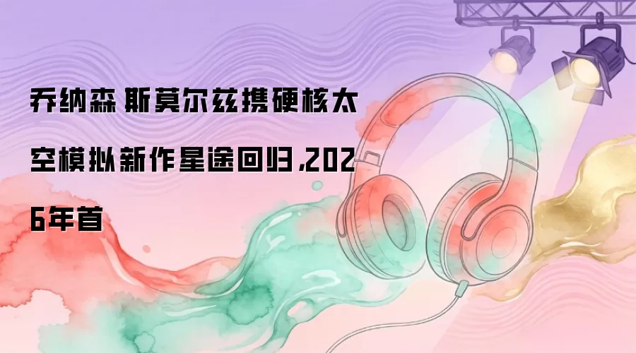 乔纳森·斯莫尔兹携硬核太空模拟新作星途回归，2026年首