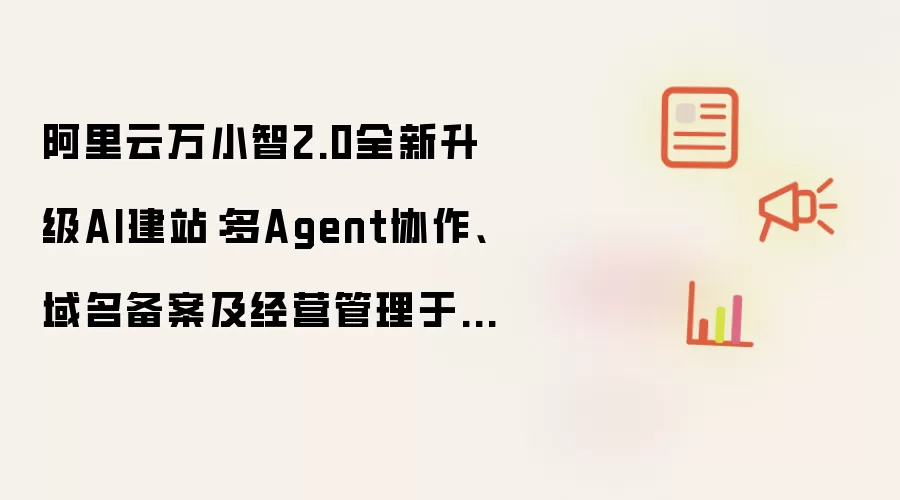 阿里云万小智2.0全新升级AI建站:多Agent协作、域名备案及经营管理于一体,最快几分钟即可上线符合用户要求的网站