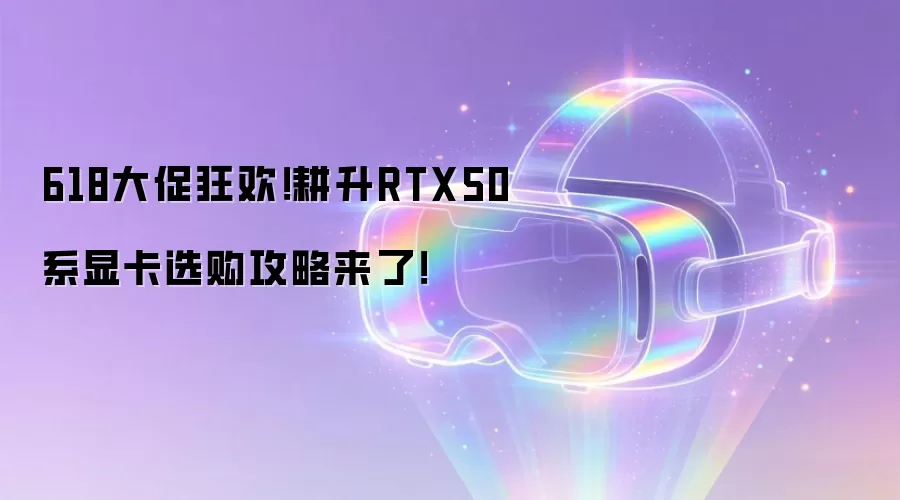 618大促狂欢!耕升RTX50系显卡选购攻略来了!