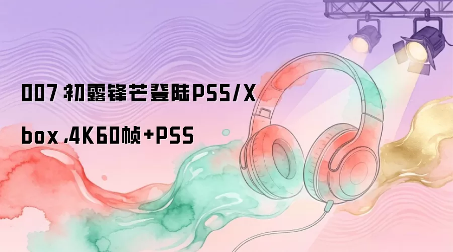 007:初露锋芒登陆PS5/Xbox,4K60帧+PSS