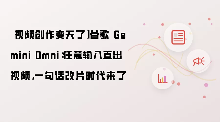 【视频创作变天了】谷歌 Gemini Omni：任意输入直出视频，一句话改片时代来了