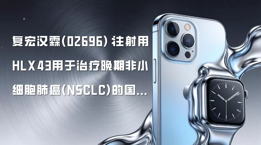 复宏汉霖(02696):注射用HLX43用于治疗晚期非小细胞肺癌(NSCLC)的国际多中心2期临床研究完成欧盟国家(西班牙)首例患者给药