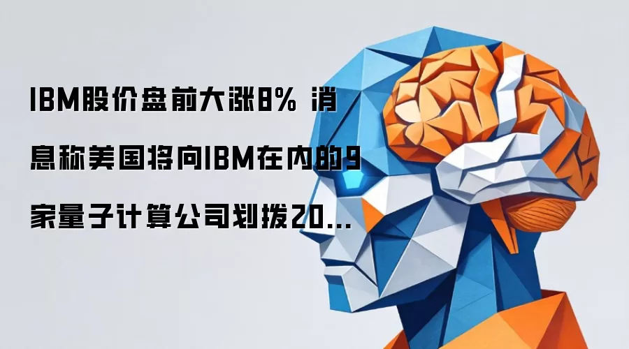 IBM股价盘前大涨8% 消息称美国将向IBM在内的9家量子计算公司划拨20亿美元