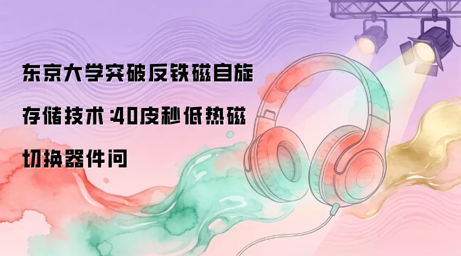 东京大学突破反铁磁自旋存储技术：40皮秒低热磁切换器件问