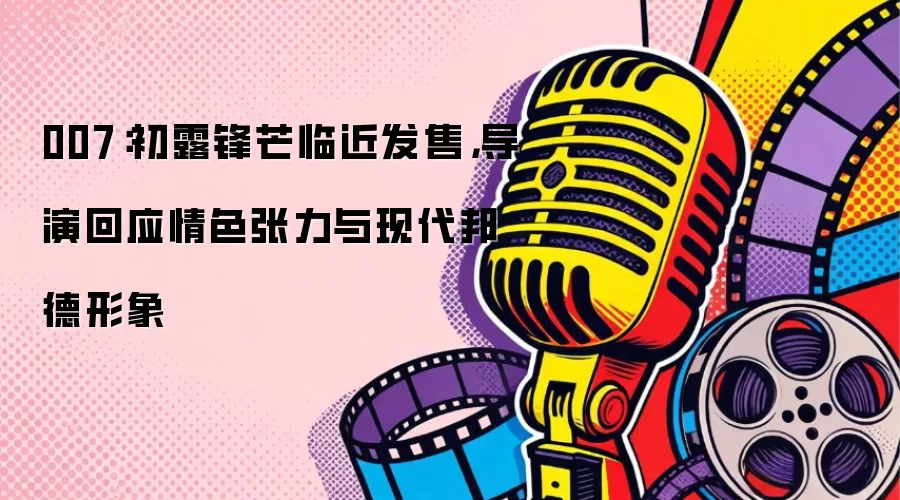 007：初露锋芒临近发售，导演回应情色张力与现代邦德形象