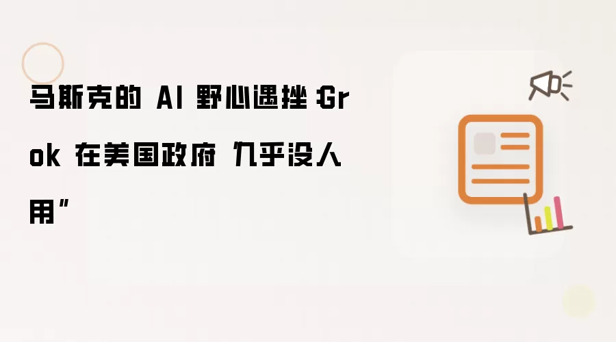 马斯克的 AI 野心遇挫:Grok 在美国正府“几乎没人用”