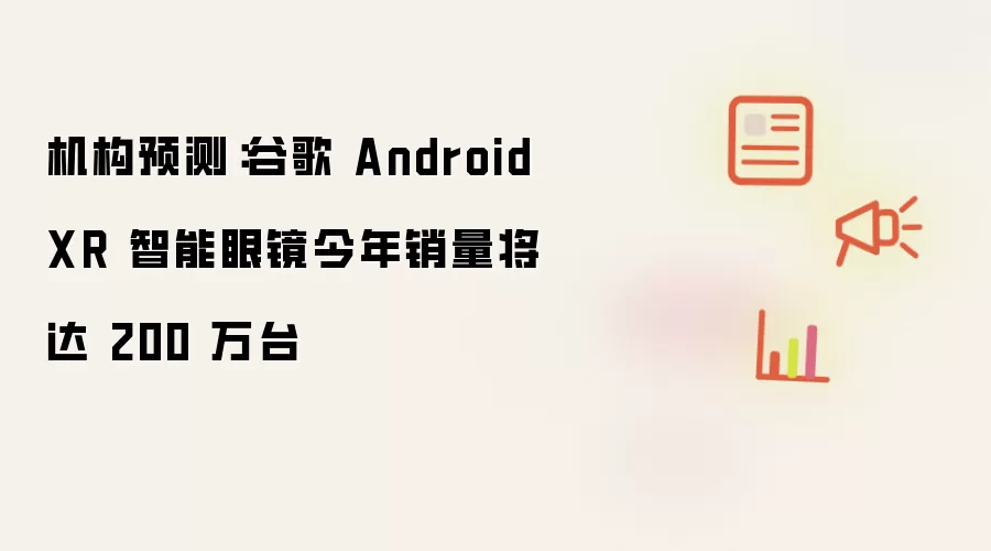 机构预测：谷歌 Android XR 智能眼镜今年销量将达 200 万台