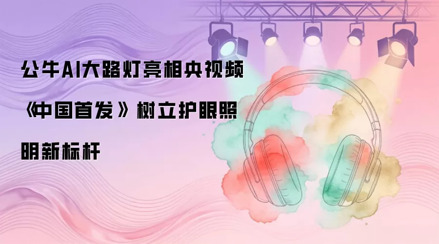 公牛AI大路灯亮相央视频《中国首发》 树立护眼照明新标杆