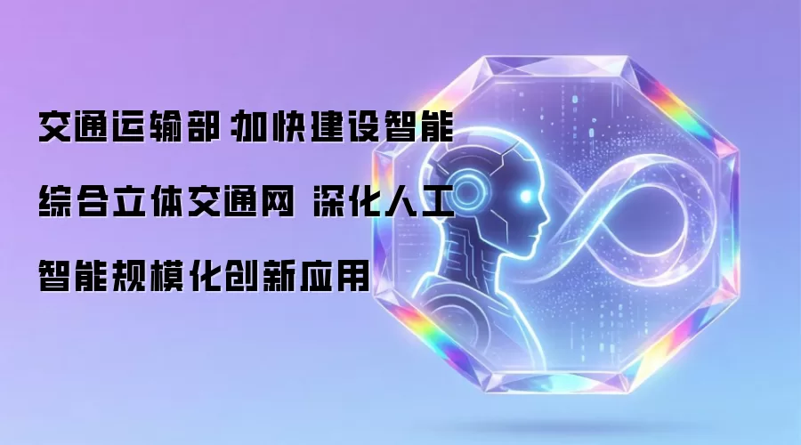交通运输部：加快建设智能综合立体交通网 深化人工智能规模化创新应用