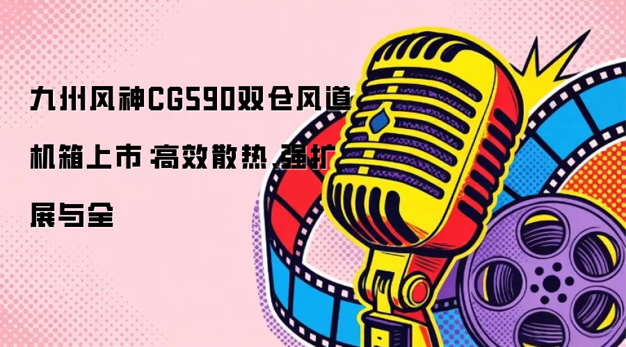 九州风神CG590双仓风道机箱上市：高效散热、强扩展与全