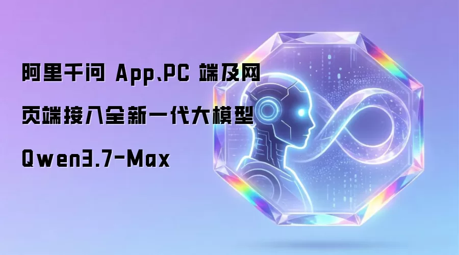 阿里千问 App、PC 端及网页端接入全新一代大模型 Qwen3.7-Max