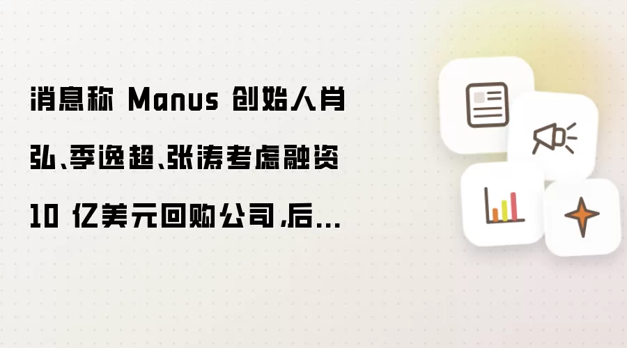 消息称 Manus 创始人肖弘、季逸超、张涛考虑融资 10 亿美元回购公司，后续或赴港 IPO