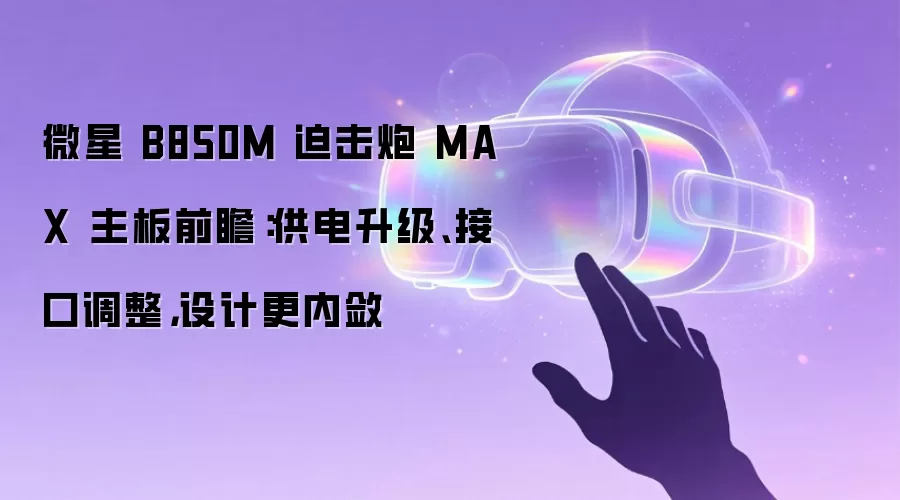 微星 B850M 迫击炮 MAX 主板前瞻:供电升级、接口调整,设计更内敛