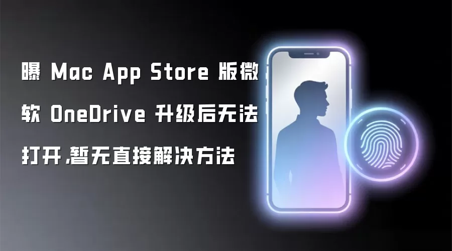 曝 Mac App Store 版微软 OneDrive 升级后无法打开，暂无直接解决方法
