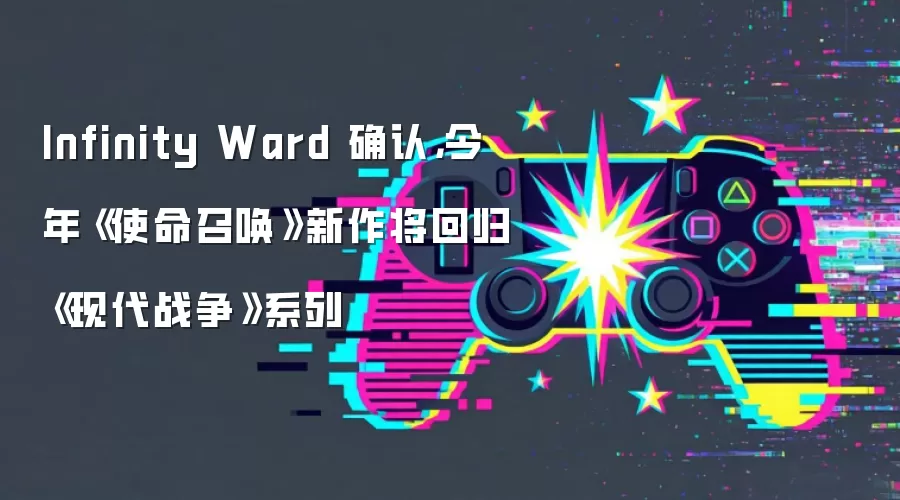 Infinity Ward 确认，今年《使命召唤》新作将回归《现代战争》系列