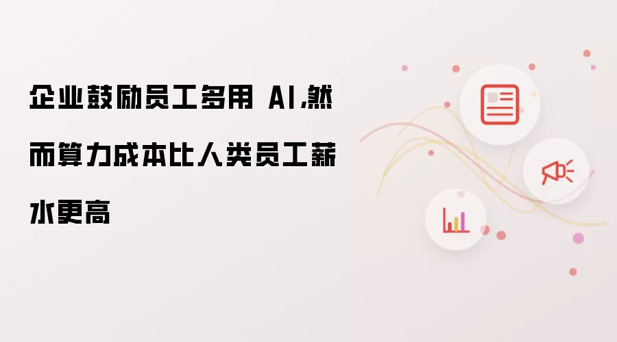 企业鼓励员工多用 AI,然而算力成本比人类员工薪水更高