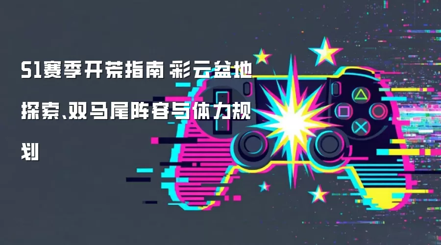 S1赛季开荒指南：彩云盆地探索、双马尾阵容与体力规划