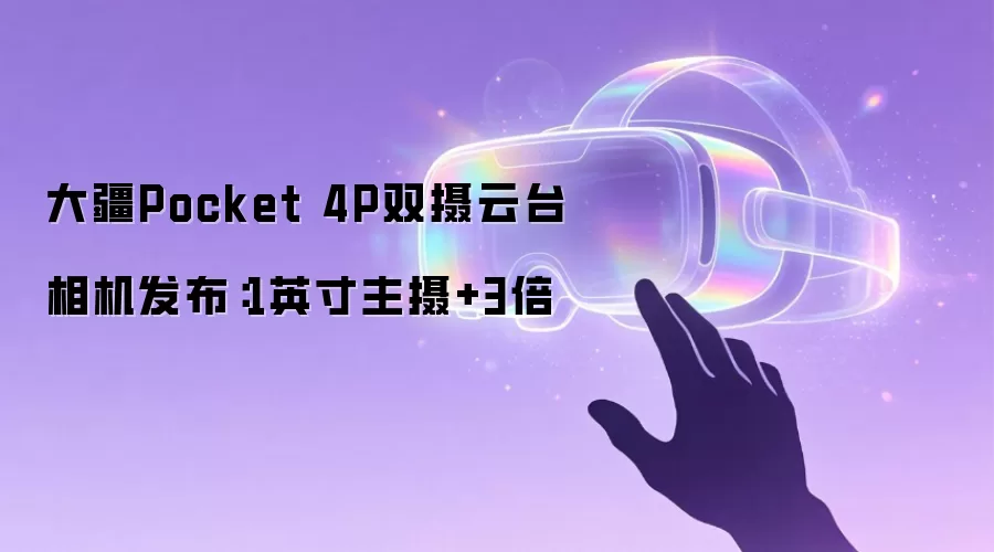 大疆Pocket 4P双摄云台相机发布：1英寸主摄+3倍