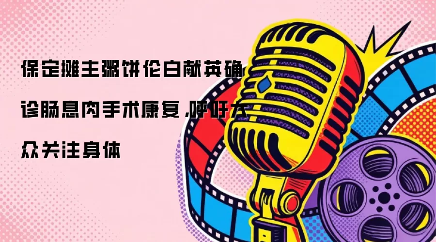 保定摊主粥饼伦白献英确诊肠息肉手术康复，呼吁大众关注身体