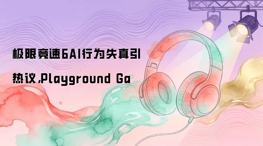 极限竞速6AI行为失真引热议，Playground Ga
