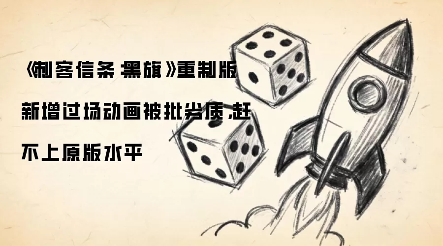 《刺客信条：黑旗》重制版新增过场动画被批劣质，赶不上原版水平