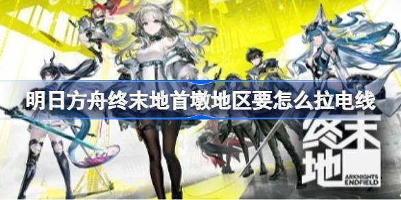 明日方舟终末地首墩拉电线滑索详情
